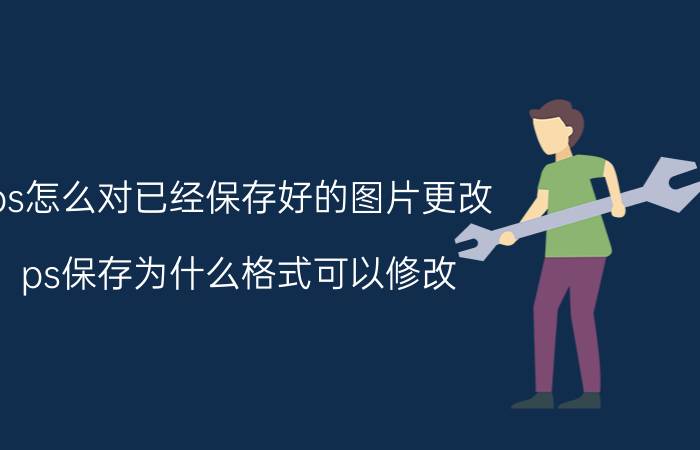 ps怎么对已经保存好的图片更改 ps保存为什么格式可以修改？咋保存？